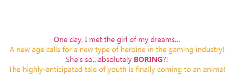 One day, I met the girl of my dreams… A new age calls for a new type of heroine in the gaming industry! She’s so…absolutely BORING?! The highly-anticipated tale of youth is finally coming to an anime!
